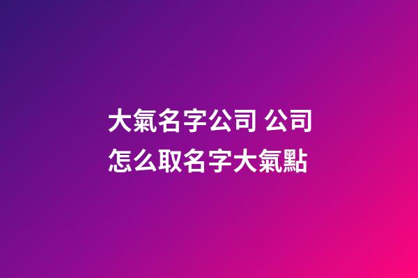 大氣名字公司 公司怎么取名字大氣點